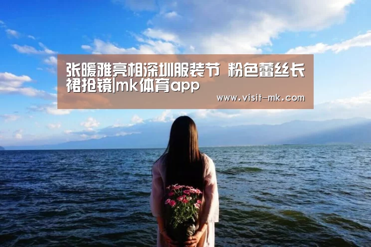 张暖雅亮相深圳服装节 粉色蕾丝长裙抢镜|mk体育app(图1) mk体育在线