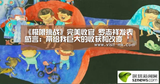 《极限挑战》完美收官 罗志祥发表感言:带给我巨大的收获和改变‘mk体育下载’(图1) mk体育注册