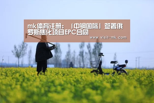 mk体育注册:「中钢国际」签署俄罗斯焦化项目EPC合同(图2) mk体育app