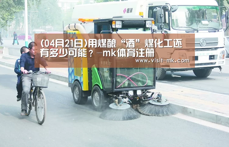 (04月21日)用煤酿“酒”煤化工还有多少可能?-mk体育注册(图1) mk体育在线