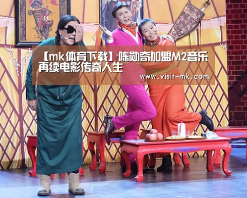 【mk体育下载】陈勋奇加盟M2音乐再续电影传奇人生(图1) mk体育下载