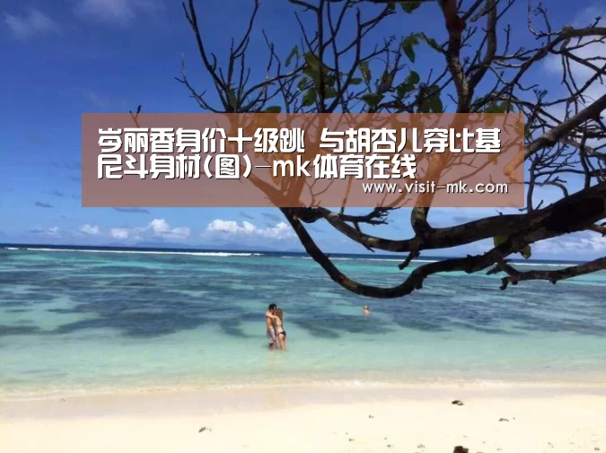 岑丽香身价十级跳 与胡杏儿穿比基尼斗身材(图)-mk体育在线(图2) mk体育app