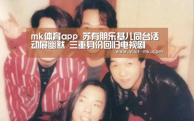 mk体育app_苏有朋乐基儿同台活动展幽默 三重身份回归电视剧(图1) mk体育注册